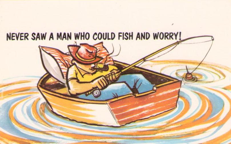 Never saw a man who could fish and worry